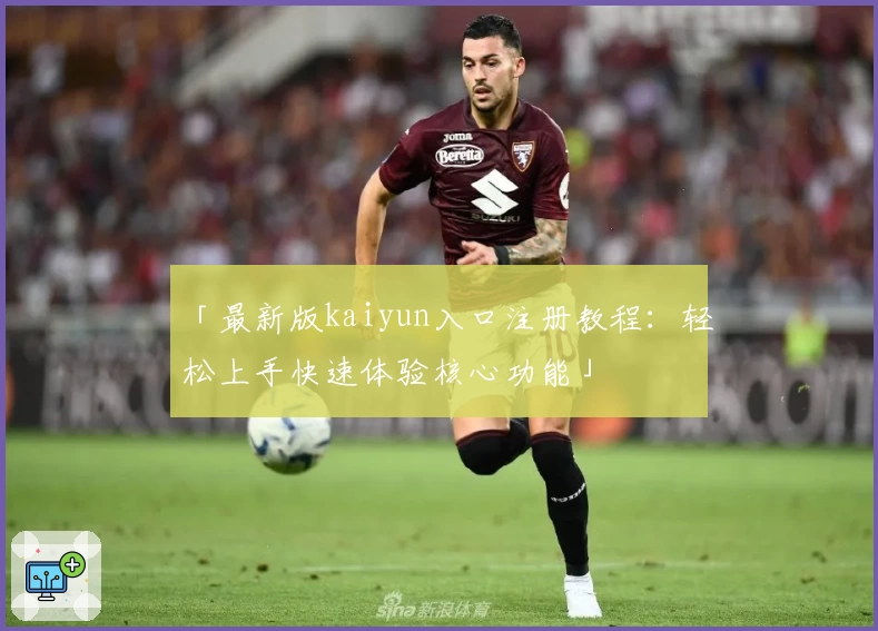 「最新版kaiyun入口注册教程：轻松上手快速体验核心功能」