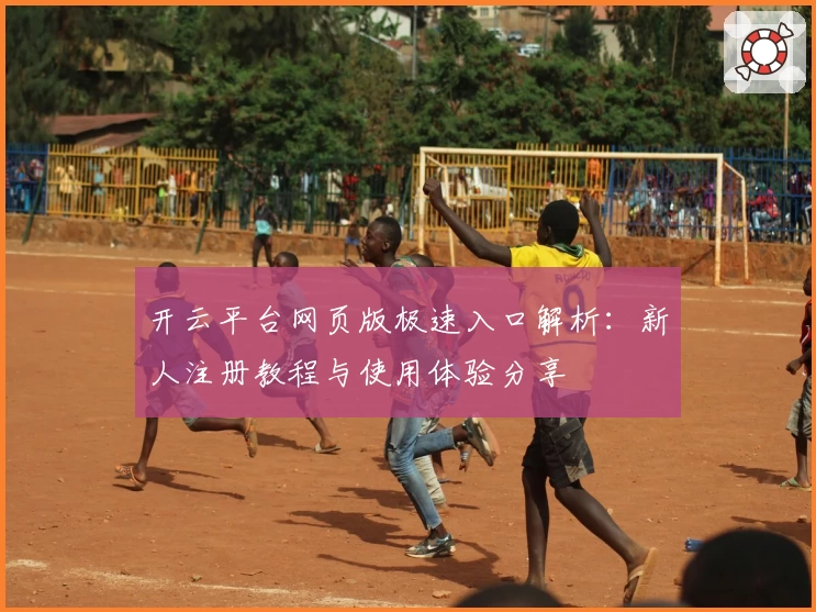 开云平台网页版极速入口解析：新人注册教程与使用体验分享