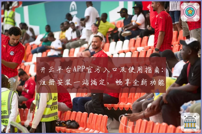 开云平台APP官方入口及使用指南：注册安装一站搞定，畅享全新功能亮点
