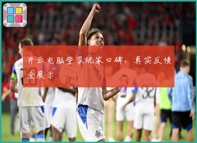开云电脑登录玩家口碑，真实反馈全展示