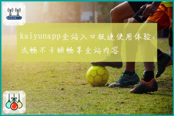 kaiyunapp全站入口极速使用体验，流畅不卡顿畅享全站内容