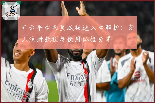 开云平台网页版极速入口解析:新人注册教程与使用体验分享
