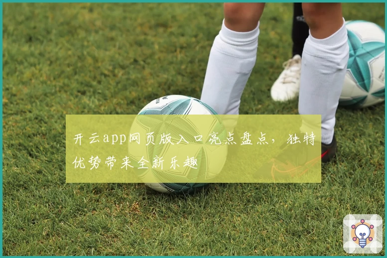 开云app网页版入口亮点盘点,独特优势带来全新乐趣