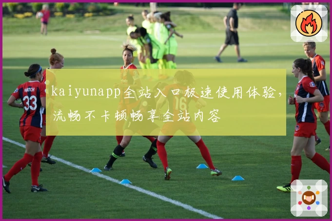 kaiyunapp全站入口极速使用体验，流畅不卡顿畅享全站内容