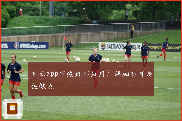 开云app下载好不好用？详细测评与优缺点
