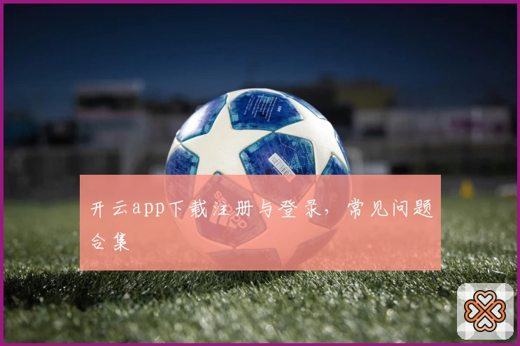 开云app下载注册与登录，常见问题合集