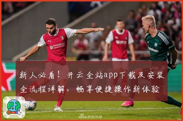 新人必看！开云全站app下载及安装全流程详解，畅享便捷操作新体验