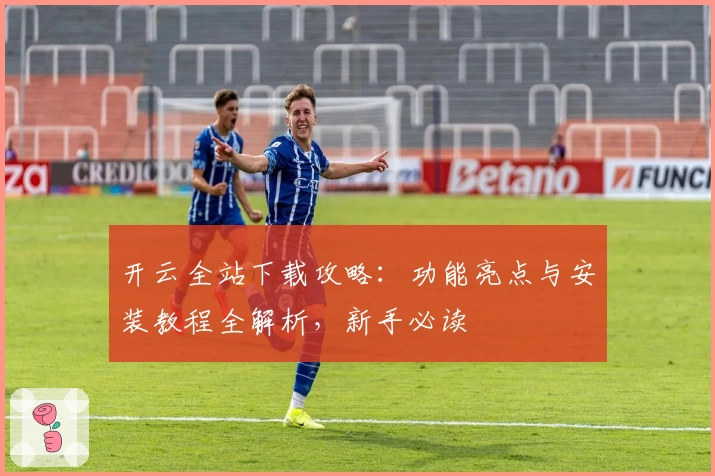 开云全站下载攻略：功能亮点与安装教程全解析，新手必读