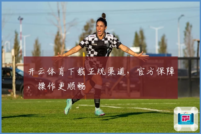 开云体育下载正规渠道，官方保障，操作更顺畅