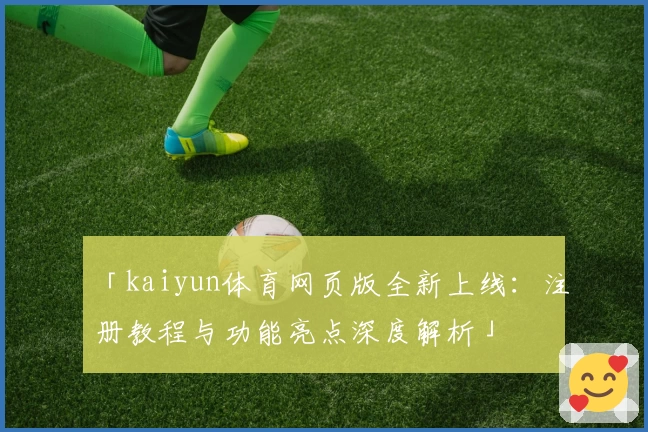 「kaiyun体育网页版全新上线：注册教程与功能亮点深度解析」