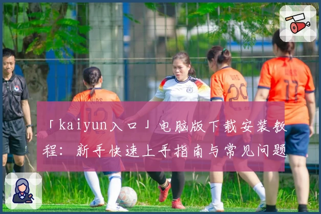 「kaiyun入口」电脑版下载安装教程：新手快速上手指南与常见问题解析
