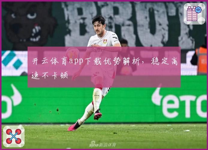 开云体育app下载优势解析，稳定高速不卡顿