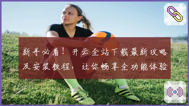 新手必看！开云全站下载最新攻略及安装教程，让你畅享全功能体验