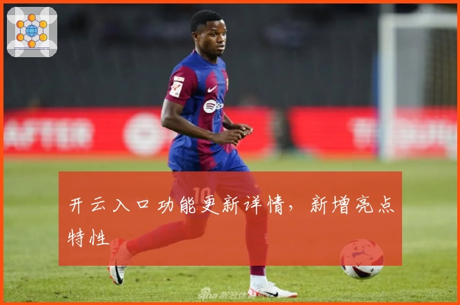 开云入口功能更新详情，新增亮点特性