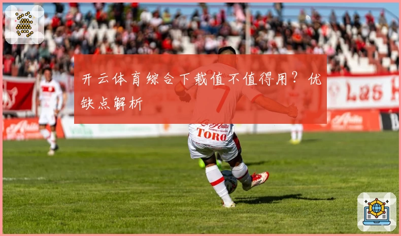 开云体育综合下载值不值得用？优缺点解析