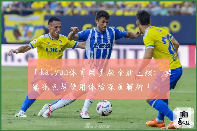 「kaiyun体育网页版全新上线：功能亮点与使用体验深度解析」