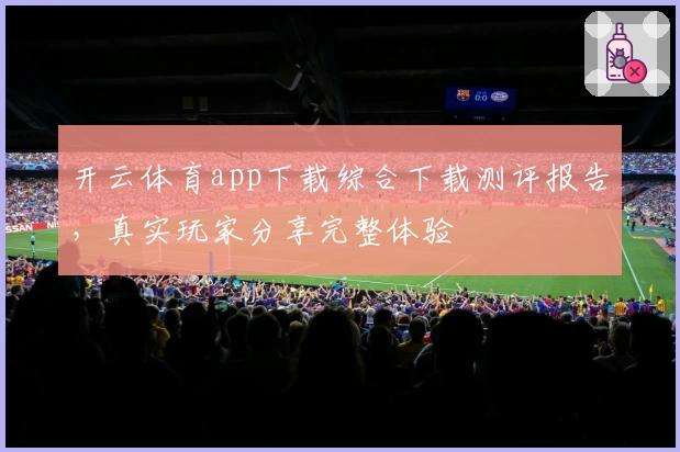 开云体育app下载综合下载测评报告，真实玩家分享完整体验