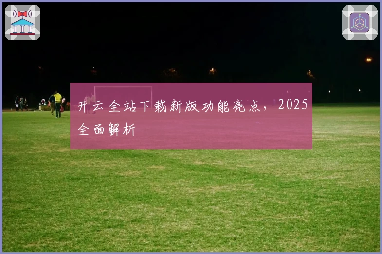 开云全站下载新版功能亮点，2025全面解析