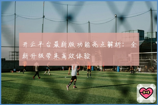 开云平台最新版功能亮点解析:全新升级带来高效体验