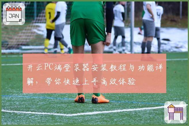 开云PC端登录器安装教程与功能详解，带你快速上手高效体验