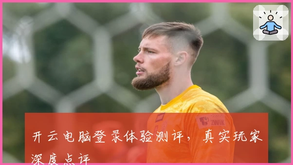 开云电脑登录体验测评，真实玩家深度点评