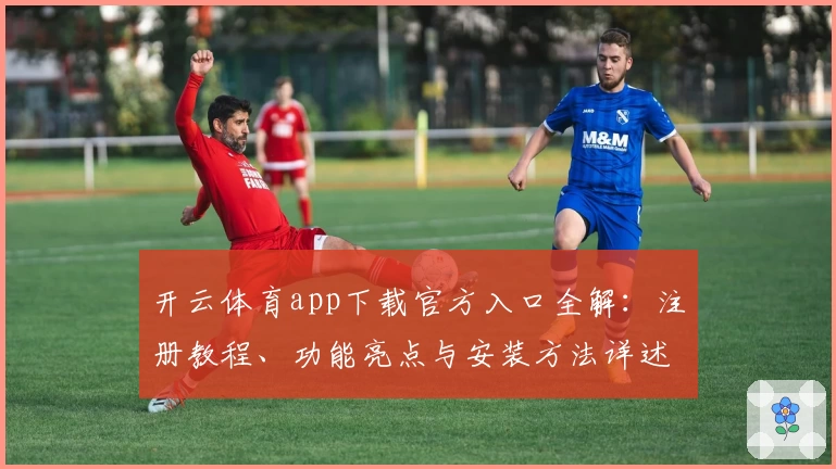 开云体育app下载官方入口全解：注册教程、功能亮点与安装方法详述