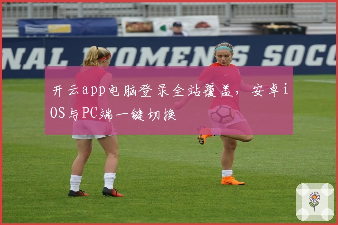 开云app电脑登录全站覆盖，安卓iOS与PC端一键切换