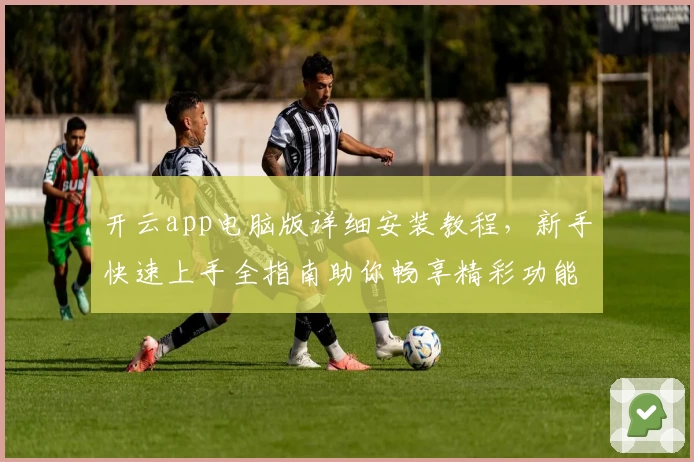 开云app电脑版详细安装教程，新手快速上手全指南助你畅享精彩功能