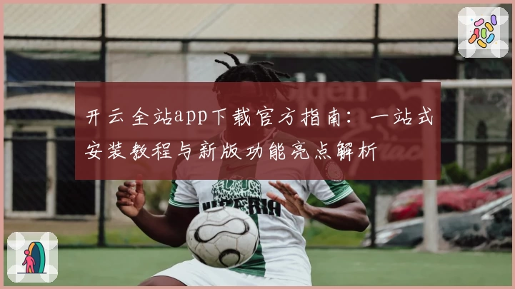 开云全站app下载官方指南：一站式安装教程与新版功能亮点解析