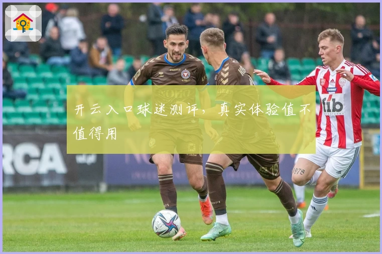 开云入口球迷测评，真实体验值不值得用