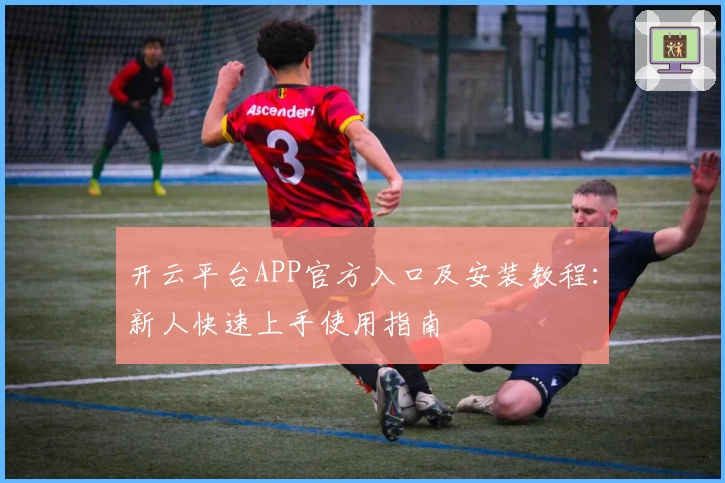 开云平台APP官方入口及安装教程：新人快速上手使用指南