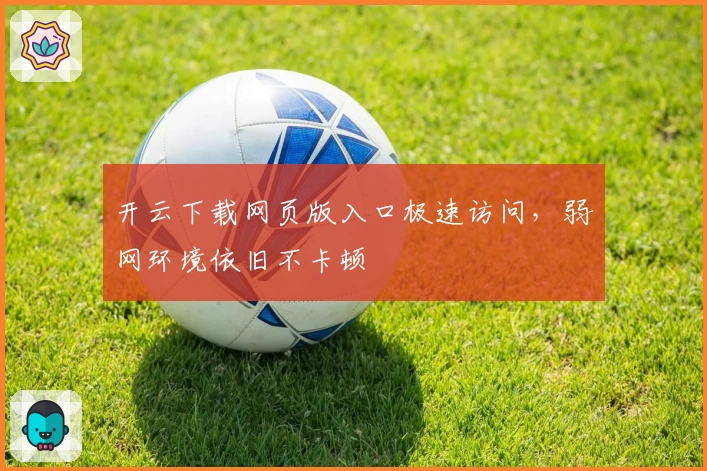 开云下载网页版入口极速访问，弱网环境依旧不卡顿