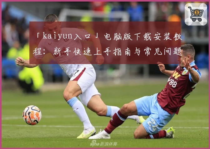 「kaiyun入口」电脑版下载安装教程：新手快速上手指南与常见问题解析
