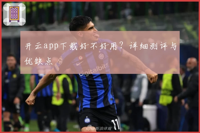 开云app下载好不好用？详细测评与优缺点