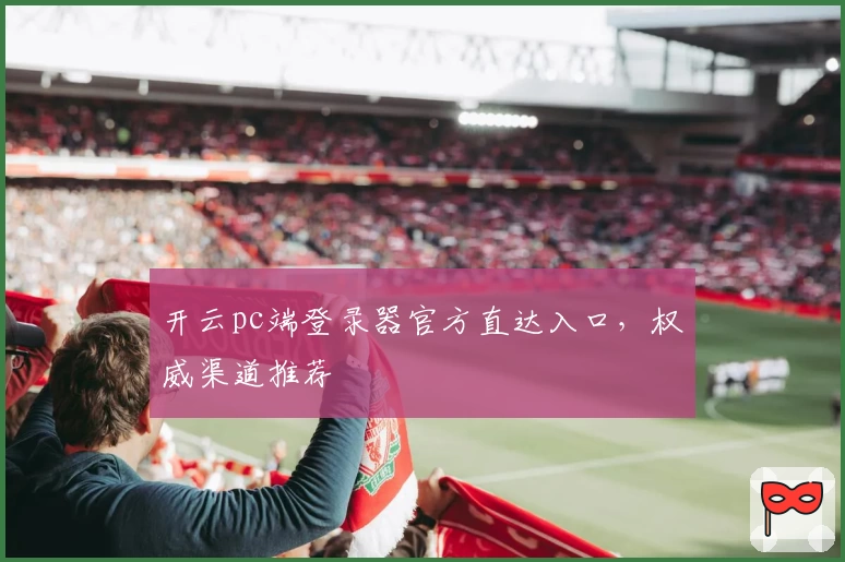 开云pc端登录器官方直达入口，权威渠道推荐