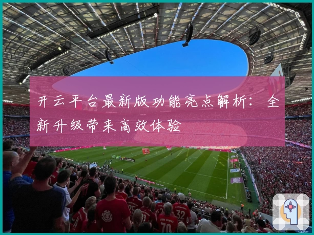 开云平台最新版功能亮点解析：全新升级带来高效体验