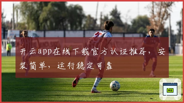 开云app在线下载官方认证推荐，安装简单，运行稳定可靠