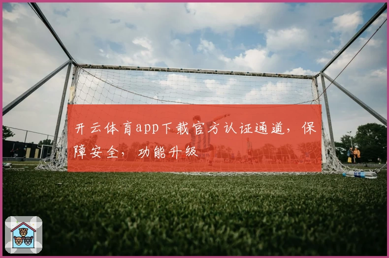 开云体育app下载官方认证通道，保障安全，功能升级