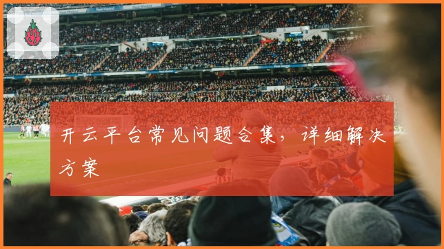 开云平台常见问题合集，详细解决方案