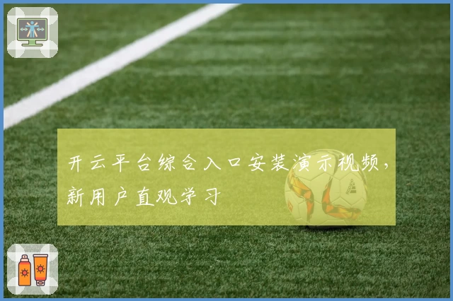 开云平台综合入口安装演示视频，新用户直观学习