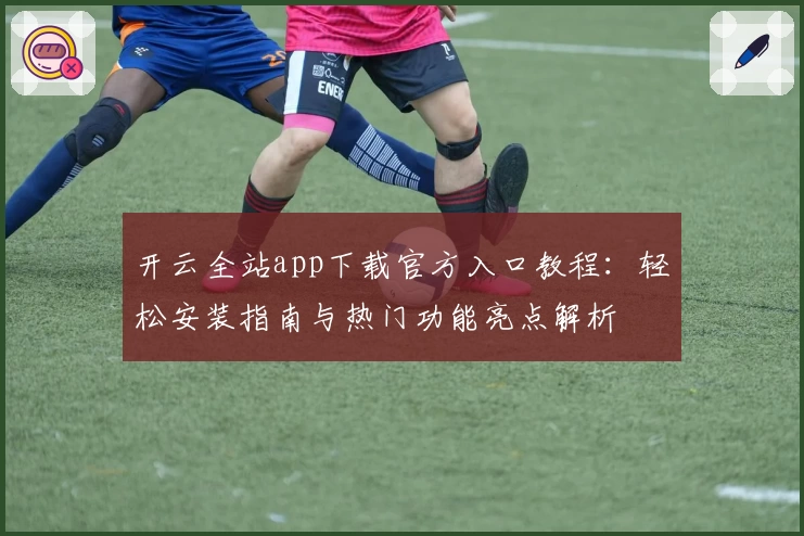 开云全站app下载官方入口教程：轻松安装指南与热门功能亮点解析