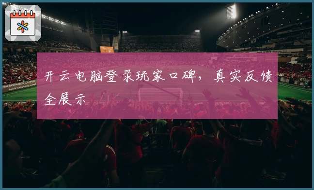 开云电脑登录玩家口碑，真实反馈全展示