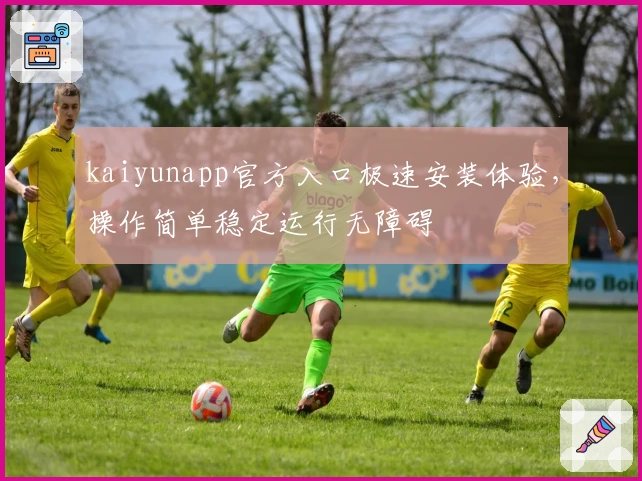 kaiyunapp官方入口极速安装体验，操作简单稳定运行无障碍