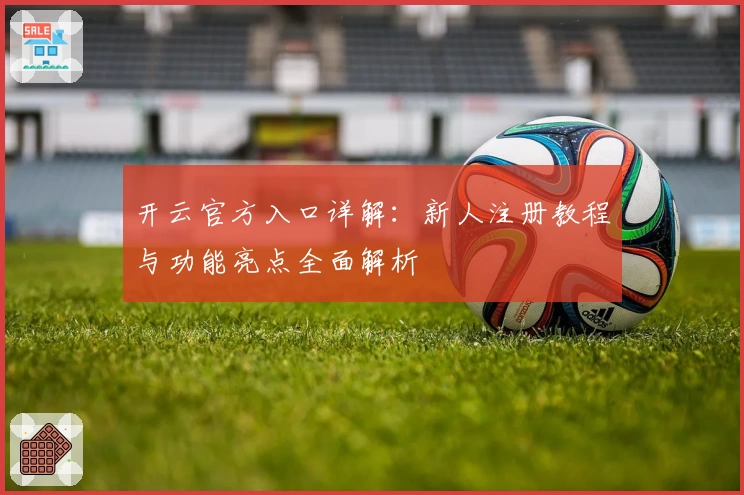 开云官方入口详解：新人注册教程与功能亮点全面解析