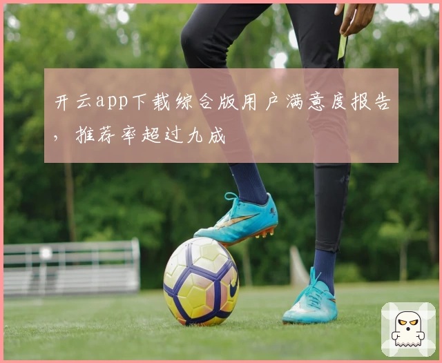 开云app下载综合版用户满意度报告，推荐率超过九成