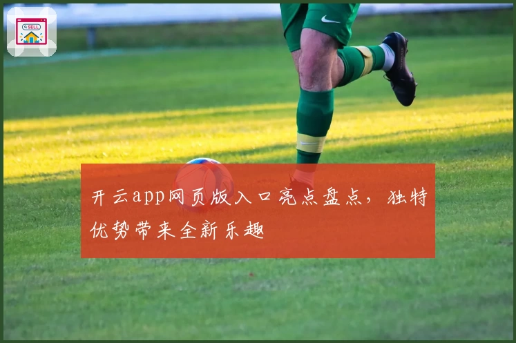 开云app网页版入口亮点盘点,独特优势带来全新乐趣