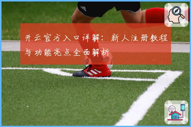 开云官方入口详解：新人注册教程与功能亮点全面解析