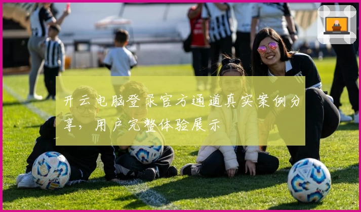 开云电脑登录官方通道真实案例分享，用户完整体验展示