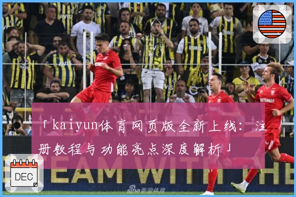 「kaiyun体育网页版全新上线：注册教程与功能亮点深度解析」