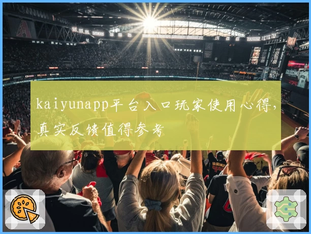 kaiyunapp平台入口玩家使用心得,真实反馈值得参考